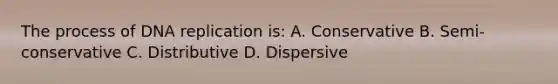 The process of DNA replication is: A. Conservative B. Semi-conservative C. Distributive D. Dispersive