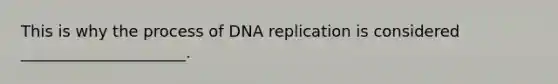 This is why the process of <a href='https://www.questionai.com/knowledge/kofV2VQU2J-dna-replication' class='anchor-knowledge'>dna replication</a> is considered _____________________.