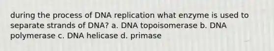 during the process of DNA replication what enzyme is used to separate strands of DNA? a. DNA topoisomerase b. DNA polymerase c. DNA helicase d. primase