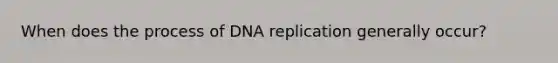 When does the process of <a href='https://www.questionai.com/knowledge/kofV2VQU2J-dna-replication' class='anchor-knowledge'>dna replication</a> generally occur?