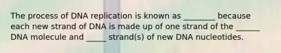 The process of DNA replication is known as ________ because each new strand of DNA is made up of one strand of the ______ DNA molecule and _____ strand(s) of new DNA nucleotides.