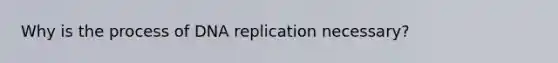 Why is the process of <a href='https://www.questionai.com/knowledge/kofV2VQU2J-dna-replication' class='anchor-knowledge'>dna replication</a> necessary?