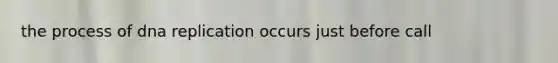 the process of dna replication occurs just before call