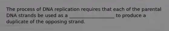 The process of DNA replication requires that each of the parental DNA strands be used as a ___________________ to produce a duplicate of the opposing strand.