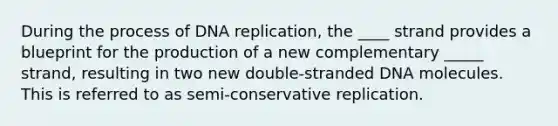 During the process of <a href='https://www.questionai.com/knowledge/kofV2VQU2J-dna-replication' class='anchor-knowledge'>dna replication</a>, the ____ strand provides a blueprint for the production of a new complementary _____ strand, resulting in two new double-stranded DNA molecules. This is referred to as semi-conservative replication.