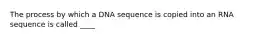 The process by which a DNA sequence is copied into an RNA sequence is called ____