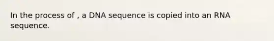 In the process of , a DNA sequence is copied into an RNA sequence.