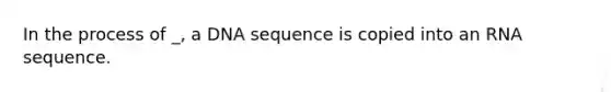 In the process of _, a DNA sequence is copied into an RNA sequence.