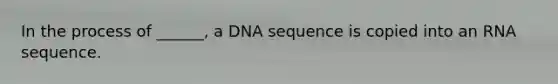 In the process of ______, a DNA sequence is copied into an RNA sequence.