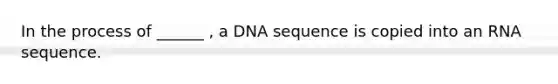 In the process of ______ , a DNA sequence is copied into an RNA sequence.