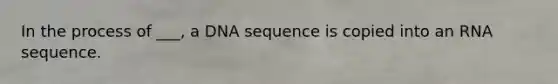 In the process of ___, a DNA sequence is copied into an RNA sequence.