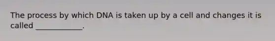 The process by which DNA is taken up by a cell and changes it is called ____________.