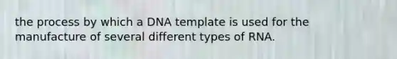 the process by which a DNA template is used for the manufacture of several different types of RNA.