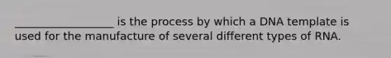 __________________ is the process by which a DNA template is used for the manufacture of several different types of RNA.