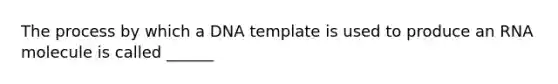 The process by which a DNA template is used to produce an RNA molecule is called ______