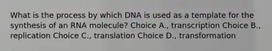 What is the process by which DNA is used as a template for the synthesis of an RNA molecule? Choice A., transcription Choice B., replication Choice C., translation Choice D., transformation