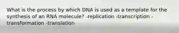 What is the process by which DNA is used as a template for the synthesis of an RNA molecule? -replication -transcription -transformation -translation