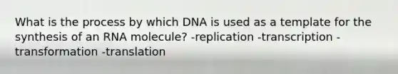 What is the process by which DNA is used as a template for the synthesis of an RNA molecule? -replication -transcription -transformation -translation