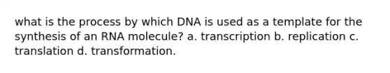 what is the process by which DNA is used as a template for the synthesis of an RNA molecule? a. transcription b. replication c. translation d. transformation.