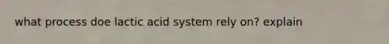 what process doe lactic acid system rely on? explain