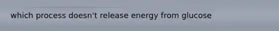 which process doesn't release energy from glucose