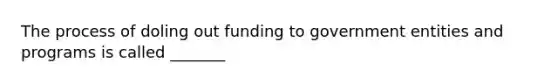 The process of doling out funding to government entities and programs is called _______