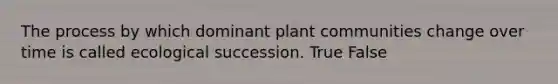 The process by which dominant plant communities change over time is called ecological succession. True False