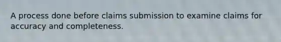 A process done before claims submission to examine claims for accuracy and completeness.