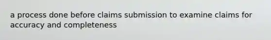 a process done before claims submission to examine claims for accuracy and completeness