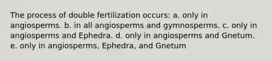 The process of double fertilization occurs: a. only in angiosperms. b. in all angiosperms and gymnosperms. c. only in angiosperms and Ephedra. d. only in angiosperms and Gnetum. e. only in angiosperms, Ephedra, and Gnetum