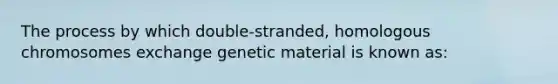 The process by which double-stranded, homologous chromosomes exchange genetic material is known as: