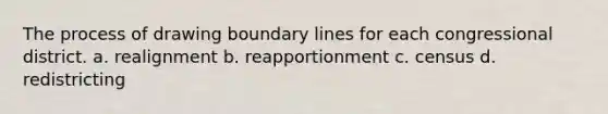 The process of drawing boundary lines for each congressional district. a. realignment b. reapportionment c. census d. redistricting