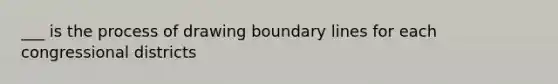 ___ is the process of drawing boundary lines for each congressional districts