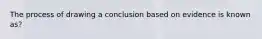 The process of drawing a conclusion based on evidence is known as?