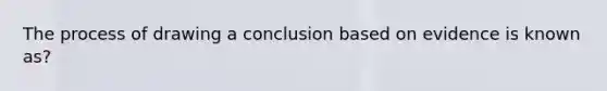 The process of drawing a conclusion based on evidence is known as?