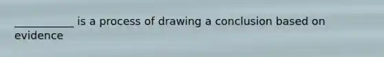 ___________ is a process of drawing a conclusion based on evidence