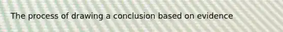 The process of drawing a conclusion based on evidence