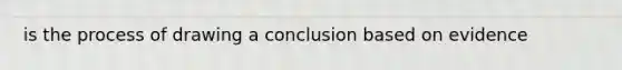 is the process of drawing a conclusion based on evidence