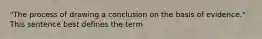 "The process of drawing a conclusion on the basis of evidence." This sentence best defines the term