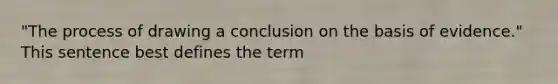 "The process of drawing a conclusion on the basis of evidence." This sentence best defines the term