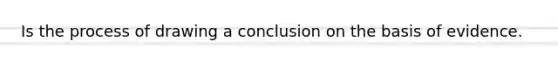 Is the process of drawing a conclusion on the basis of evidence.