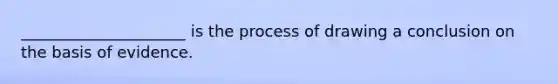 _____________________ is the process of drawing a conclusion on the basis of evidence.