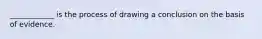 ____________ is the process of drawing a conclusion on the basis of evidence.