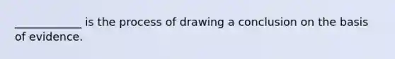 ____________ is the process of drawing a conclusion on the basis of evidence.