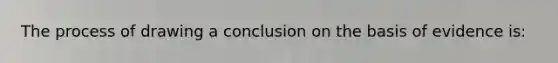 The process of drawing a conclusion on the basis of evidence is: