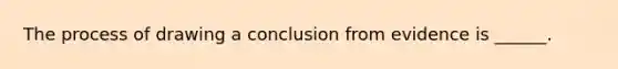 The process of drawing a conclusion from evidence is ______.