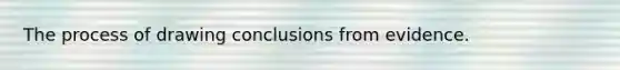 The process of drawing conclusions from evidence.