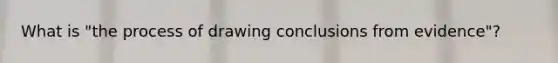 What is "the process of drawing conclusions from evidence"?