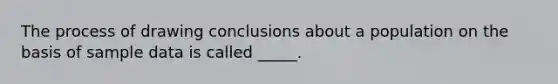 The process of drawing conclusions about a population on the basis of sample data is called _____.