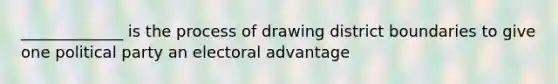 _____________ is the process of drawing district boundaries to give one political party an electoral advantage